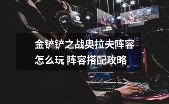 金铲铲之战奥拉夫阵容怎么玩 阵容搭配攻略-第1张-游戏信息-龙启网