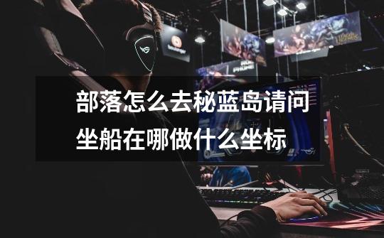 部落怎么去秘蓝岛请问坐船在哪做什么坐标-第1张-游戏信息-龙启网