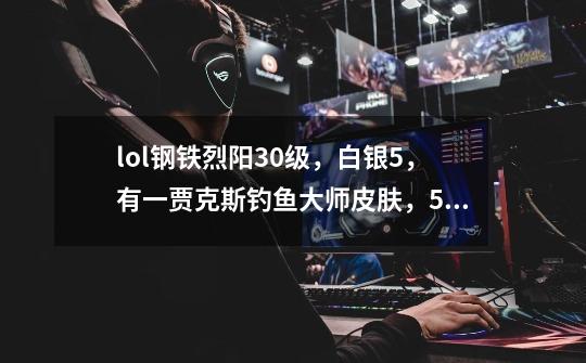 lol钢铁烈阳30级,白银5,有一贾克斯钓鱼大师皮肤,55个英雄,两套符文,能卖多少钱-第1张-游戏信息-龙启网