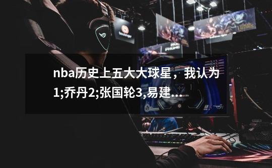 nba历史上五大大球星,我认为1;乔丹2;张国轮3,易建联4,贾巴尔5;伯德。说说大家的看法啊!-第1张-游戏信息-龙启网