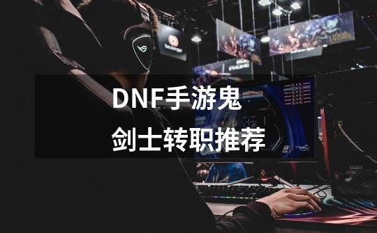 DNF手游鬼剑士转职推荐-第1张-游戏信息-龙启网