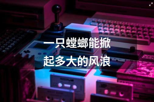 一只螳螂能掀起多大的风浪-第1张-游戏信息-龙启网
