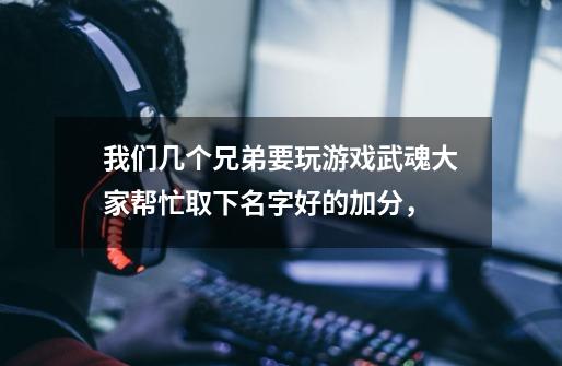 我们几个兄弟要玩游戏武魂...大家帮忙取下名字...好的加分，-第1张-游戏信息-龙启网