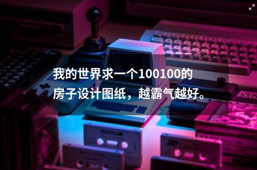我的世界求一个100*100的房子设计图纸，越霸气越好。-第1张-游戏信息-龙启网