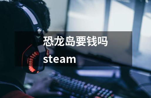 恐龙岛要钱吗steam-第1张-游戏信息-龙启网