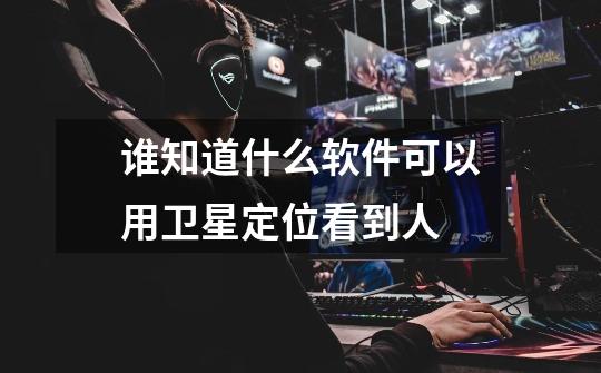 谁知道什么软件可以用卫星定位看到人-第1张-游戏信息-龙启网