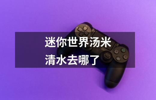 迷你世界汤米清水去哪了-第1张-游戏信息-龙启网