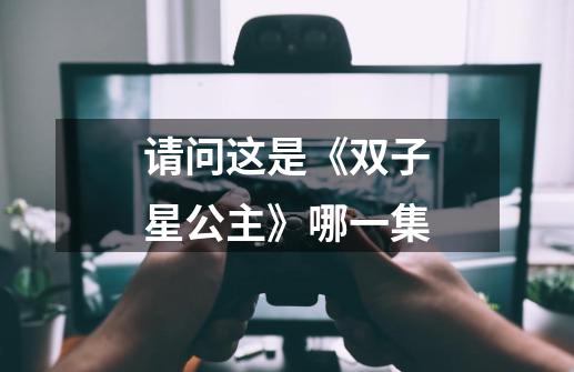 请问这是《双子星公主》哪一集-第1张-游戏信息-龙启网