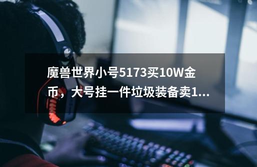 魔兽世界小号5173买10W金币,大号挂一件垃圾装备卖10W,然后小号买了,钱到大号上,大号的钱会被没收吗-第1张-游戏信息-龙启网