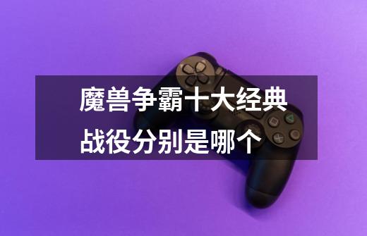 魔兽争霸十大经典战役分别是哪个-第1张-游戏信息-龙启网