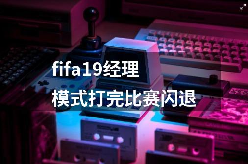 fifa19经理模式打完比赛闪退-第1张-游戏信息-龙启网