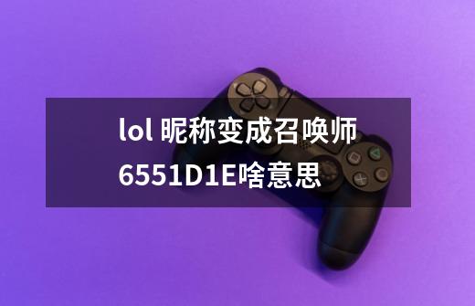 lol 昵称变成召唤师6551D1E啥意思-第1张-游戏信息-龙启网