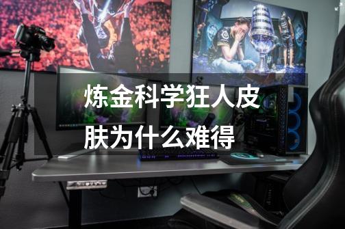 炼金科学狂人皮肤为什么难得-第1张-游戏信息-龙启网
