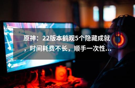 原神:2.2版本鹤观5个隐藏成就,时间耗费不长,顺手一次性做完-第1张-游戏信息-龙启网