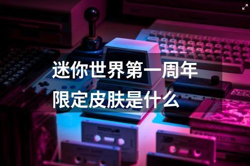 迷你世界第一周年限定皮肤是什么-第1张-游戏信息-龙启网