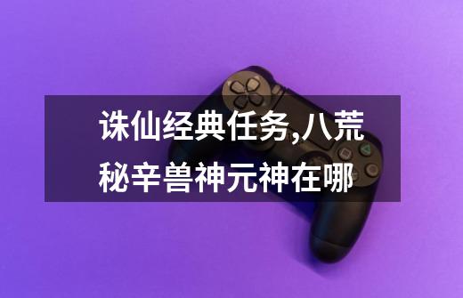 诛仙经典任务,八荒秘辛兽神元神在哪-第1张-游戏信息-龙启网