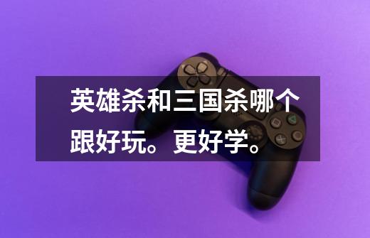 英雄杀和三国杀哪个跟好玩。更好学。-第1张-游戏信息-龙启网