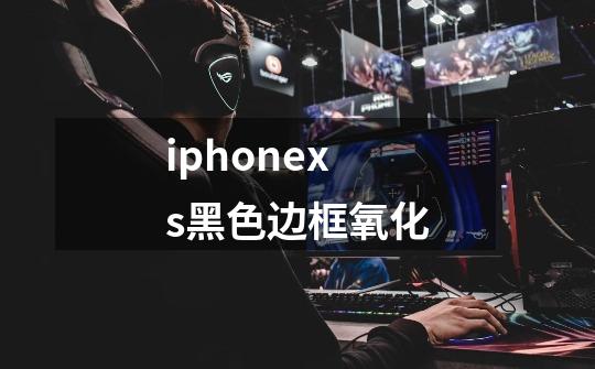iphonexs黑色边框氧化-第1张-游戏信息-龙启网