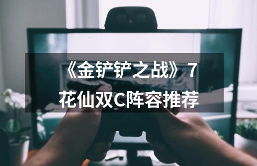《金铲铲之战》7花仙双C阵容推荐-第1张-游戏信息-龙启网