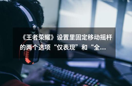 《王者荣耀》设置里固定移动摇杆的两个选项“仅表现”和“全固定”到底是什么意思-第1张-游戏信息-龙启网