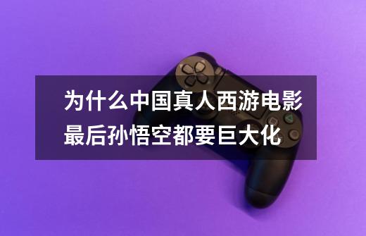 为什么中国真人西游电影最后孙悟空都要巨大化-第1张-游戏信息-龙启网