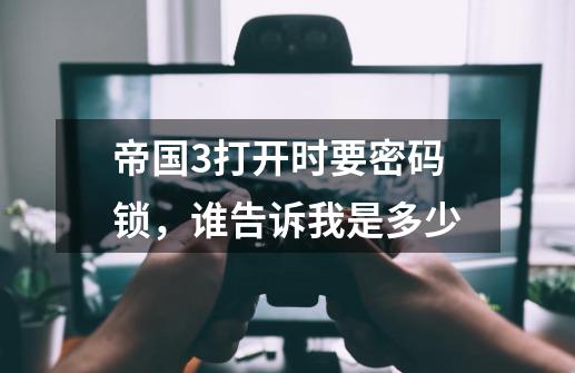 帝国3打开时要密码锁,谁告诉我是多少-第1张-游戏信息-龙启网
