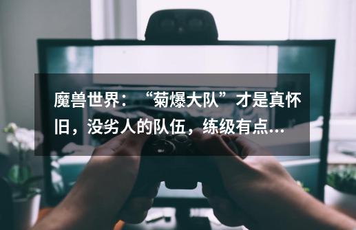 魔兽世界:“菊爆大队”才是真怀旧,没劣人的队伍,练级有点难-第1张-游戏信息-龙启网