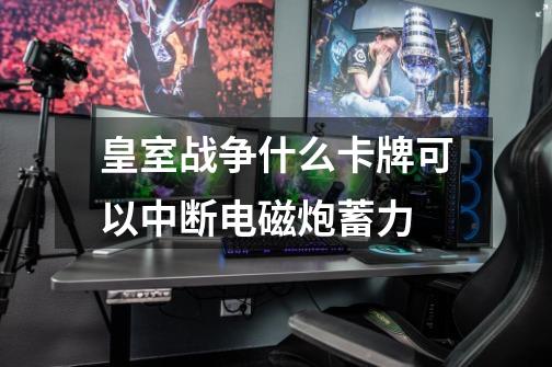 皇室战争什么卡牌可以中断电磁炮蓄力-第1张-游戏信息-龙启网