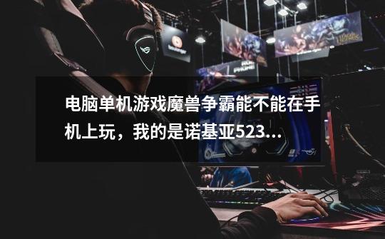 电脑单机游戏魔兽争霸能不能在手机上玩，我的是诺基亚5230的-第1张-游戏信息-龙启网