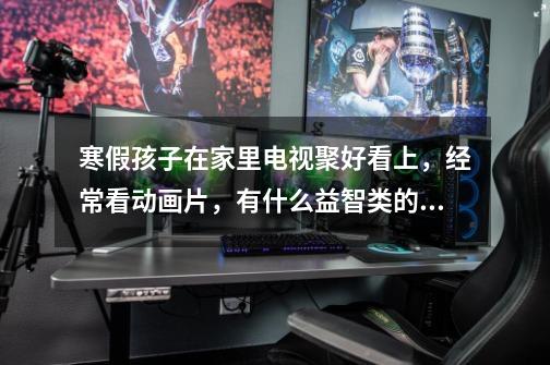 寒假孩子在家里电视聚好看上,经常看动画片,有什么益智类的可以推荐吗-第1张-游戏信息-龙启网