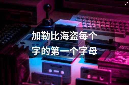 加勒比海盗每个字的第一个字母-第1张-游戏信息-龙启网
