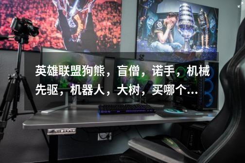 英雄联盟狗熊,盲僧,诺手,机械先驱,机器人,大树,买哪个好-第1张-游戏信息-龙启网