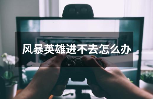 风暴英雄进不去怎么办-第1张-游戏信息-龙启网
