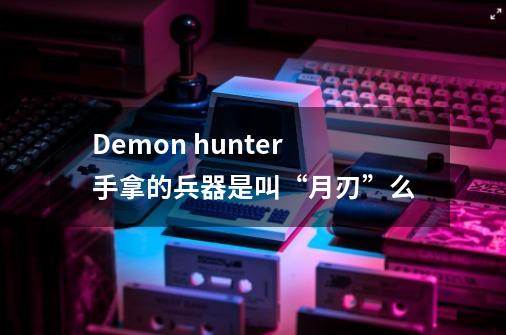 Demon hunter手拿的兵器是叫“月刃”么-第1张-游戏信息-龙启网