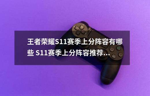 王者荣耀S11赛季上分阵容有哪些 S11赛季上分阵容推荐-高手进阶-安族网-第1张-游戏信息-龙启网