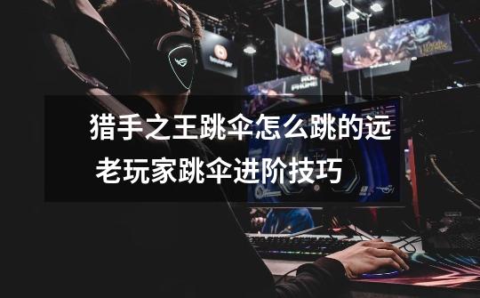 猎手之王跳伞怎么跳的远 老玩家跳伞进阶技巧-第1张-游戏信息-龙启网