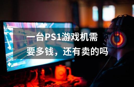 一台PS1游戏机需要多钱，还有卖的吗-第1张-游戏信息-龙启网