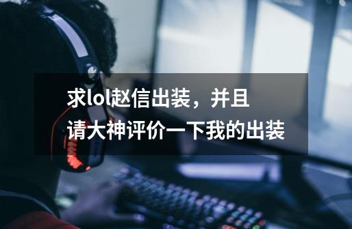 求lol赵信出装,并且请大神评价一下我的出装-第1张-游戏信息-龙启网