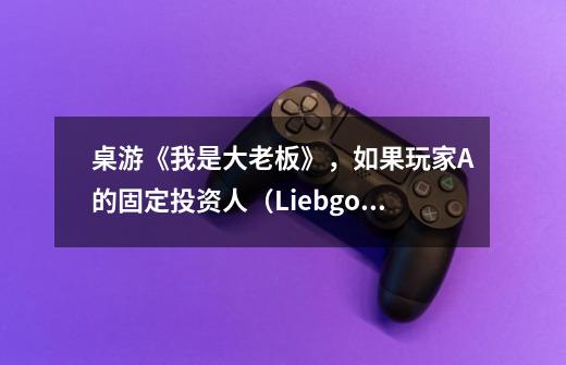 桌游《我是大老板》,如果玩家A的固定投资人(Liebgold)被玩家B雇走,那么下次生意时,这个投资人算谁的-第1张-游戏信息-龙启网
