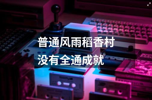 普通风雨稻香村没有全通成就-第1张-游戏信息-龙启网
