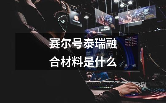 赛尔号泰瑞融合材料是什么-第1张-游戏信息-龙启网
