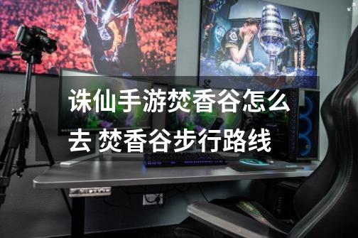 诛仙手游焚香谷怎么去 焚香谷步行路线-第1张-游戏信息-龙启网