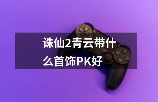 诛仙2青云带什么首饰PK好-第1张-游戏信息-龙启网