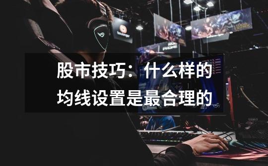 股市技巧:什么样的均线设置是最合理的-第1张-游戏信息-龙启网