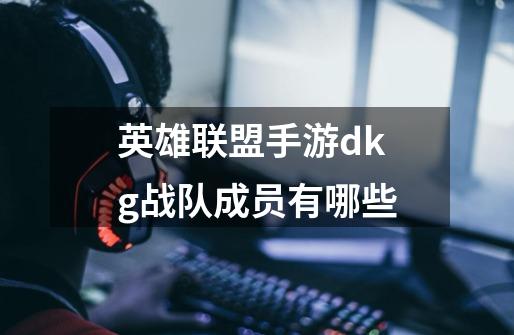 英雄联盟手游dkg战队成员有哪些-第1张-游戏信息-龙启网