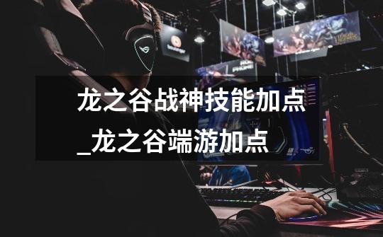 龙之谷战神技能加点_龙之谷端游加点-第1张-游戏信息-龙启网
