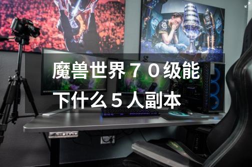 魔兽世界70级能下什么5人副本-第1张-游戏信息-龙启网