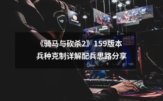 《骑马与砍杀2》1.59版本兵种克制详解配兵思路分享-第1张-游戏信息-龙启网