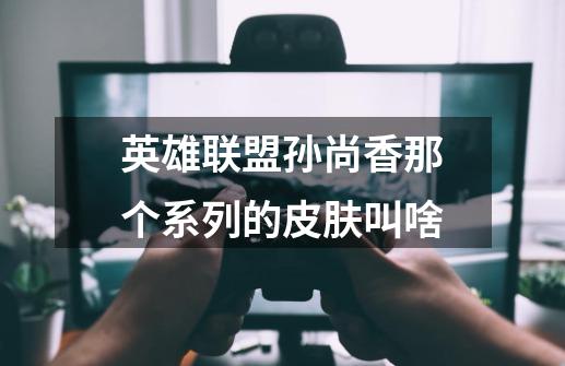 英雄联盟孙尚香那个系列的皮肤叫啥-第1张-游戏信息-龙启网