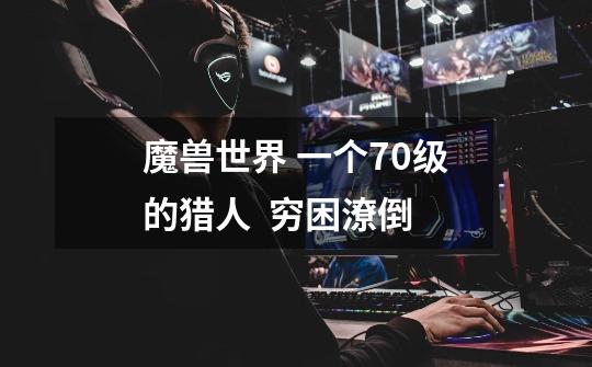 魔兽世界 一个70级的猎人 穷困潦倒-第1张-游戏信息-龙启网
